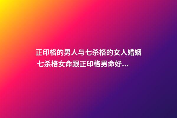 正印格的男人与七杀格的女人婚姻 七杀格女命跟正印格男命好不好？-第1张-观点-玄机派